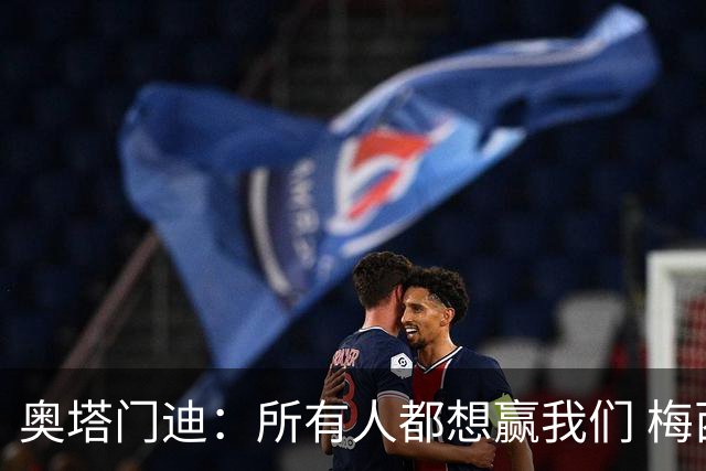 奥塔门迪：所有人都想赢我们 梅西是一个竞争野兽 让你不能放松